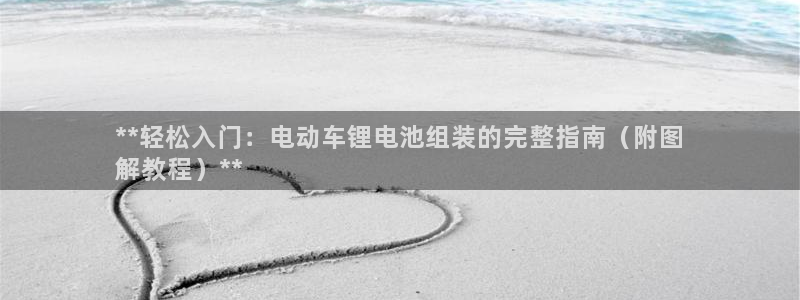 凯时a88：**轻松入门：电动车锂电池组装的完整指南（附图
解教程）**