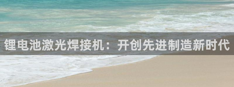 尊龙官网/首选kpm：锂电池激光焊接机：开创先进制造新时代