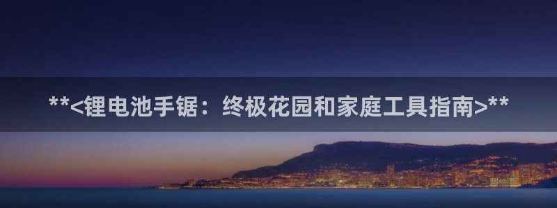 尊龙凯时平台入口：**<锂电池手锯：终极花园和家庭工具指南>**