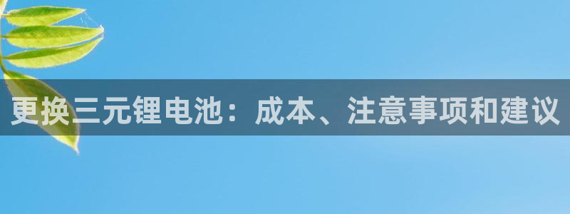 尊龙凯时投诉最狠的方法：更换三元锂电池：成本、注意事项和建议