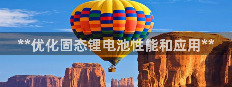 尊龙凯时平台正规吗：**优化固态锂电池性能和应用**
