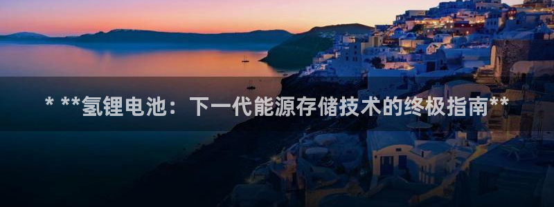 尊龙ag旗舰厅下载：* **氢锂电池：下一代能源存储技术的终极指南**