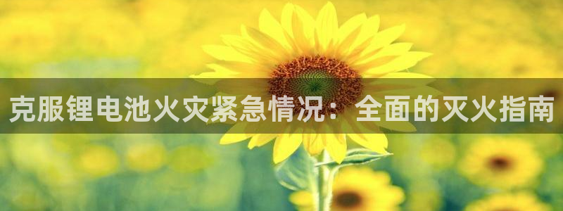 凯时k88最新：克服锂电池火灾紧急情况：全面的灭火指南