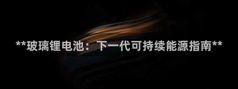 尊龙凯时app产品介绍：**玻璃锂电池：下一代可持续能源指南**