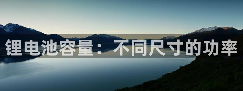 尊龙凯时注册地址：锂电池容量：不同尺寸的功率