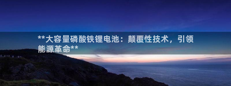 尊龙人生就是博：**大容量磷酸铁锂电池：颠覆性技术，引领
能源革命**