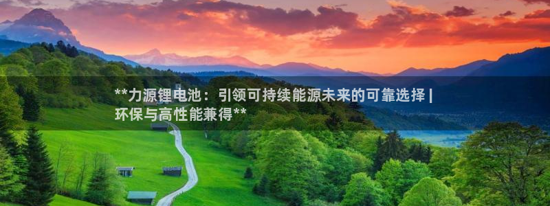 尊龙凯时官网正规吗：**力源锂电池：引领可持续能源未来的可靠选择 | 
环保与高性能兼得**