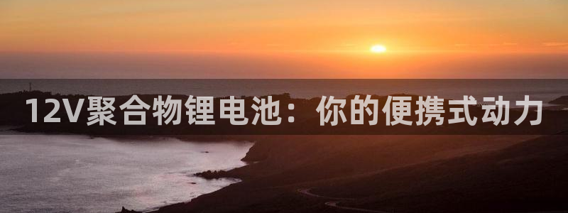 下载凯时AG旗舰厅首页：12V聚合物锂电池：你的便携式动力