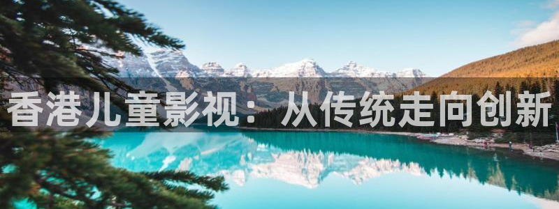 麻花视频免费下载：香港儿童影视：从传统走向创新
