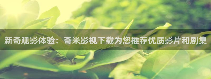 麻花视频大片：新奇观影体验：奇米影视下载为您推荐优质影片和剧集